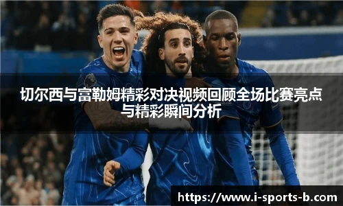 切尔西与富勒姆精彩对决视频回顾全场比赛亮点与精彩瞬间分析