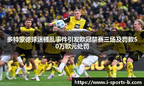 多特蒙德球迷骚乱事件引发欧冠禁赛三场及罚款50万欧元处罚