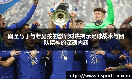 图圣马丁与老男孩的激烈对决揭示足球战术与团队精神的深刻内涵