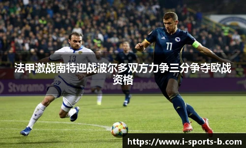 法甲激战南特迎战波尔多双方力争三分争夺欧战资格