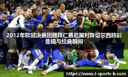 2012年欧冠决赛回顾拜仁慕尼黑对阵切尔西精彩集锦与经典瞬间