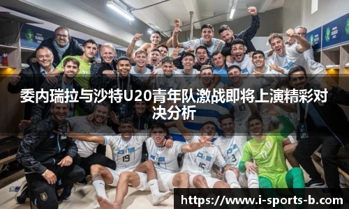 委内瑞拉与沙特U20青年队激战即将上演精彩对决分析