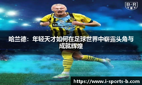 哈兰德：年轻天才如何在足球世界中崭露头角与成就辉煌