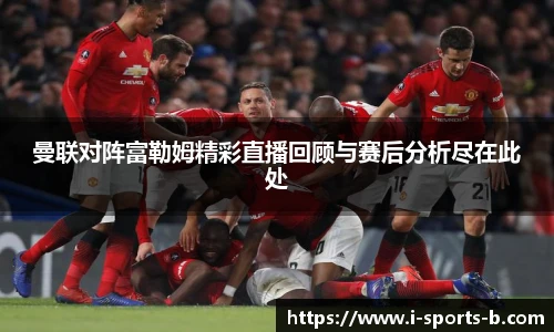 曼联对阵富勒姆精彩直播回顾与赛后分析尽在此处
