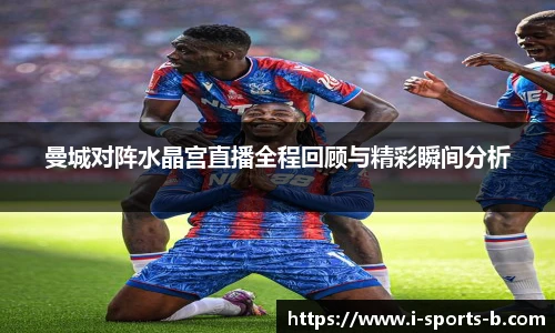 曼城对阵水晶宫直播全程回顾与精彩瞬间分析